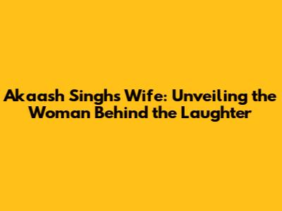 Akaash Singh's Wife: Unveiling the Woman Behind the Laughter