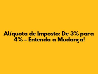 Alíquota de Imposto: De 3% para 4% – Entenda a Mudança!