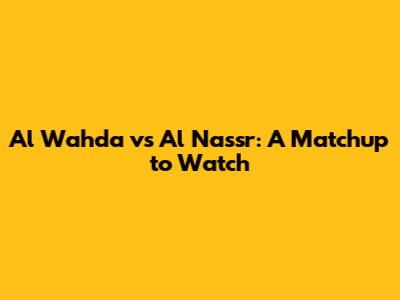 Al Wahda vs Al Nassr: A Matchup to Watch