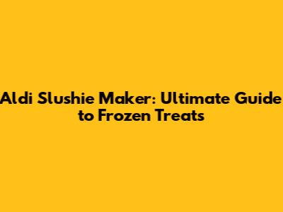 Aldi Slushie Maker: Ultimate Guide to Frozen Treats