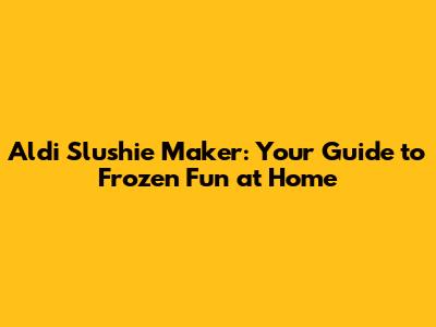 Aldi Slushie Maker: Your Guide to Frozen Fun at Home