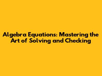 Algebra Equations: Mastering the Art of Solving and Checking