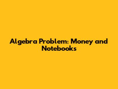 Algebra Problem: Money and Notebooks