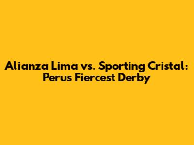 Alianza Lima vs. Sporting Cristal: Peru's Fiercest Derby