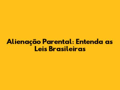 Alienação Parental: Entenda as Leis Brasileiras