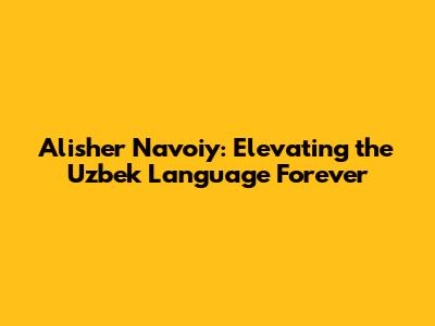 Alisher Navoiy: Elevating the Uzbek Language Forever