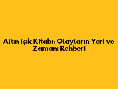 Altın Işık Kitabı: Olayların Yeri ve Zamanı Rehberi