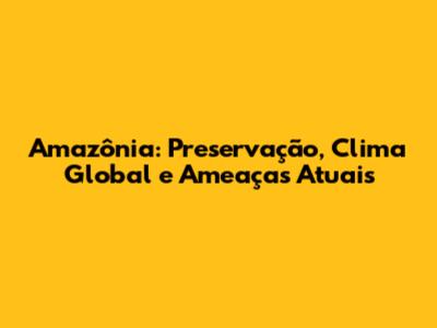 Amazônia: Preservação, Clima Global e Ameaças Atuais