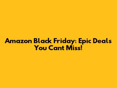 Amazon Black Friday: Epic Deals You Can't Miss!