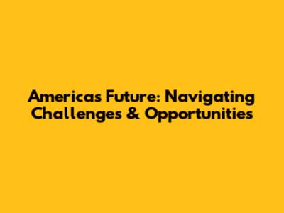 America's Future: Navigating Challenges & Opportunities