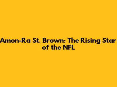Amon-Ra St. Brown: The Rising Star of the NFL