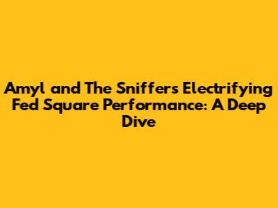 Amyl and The Sniffers' Electrifying Fed Square Performance: A Deep Dive