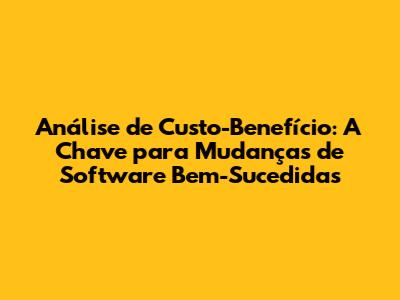 Análise de Custo-Benefício: A Chave para Mudanças de Software Bem-Sucedidas