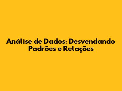Análise de Dados: Desvendando Padrões e Relações