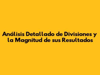 Análisis Detallado de Divisiones y la Magnitud de sus Resultados