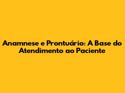 Anamnese e Prontuário: A Base do Atendimento ao Paciente