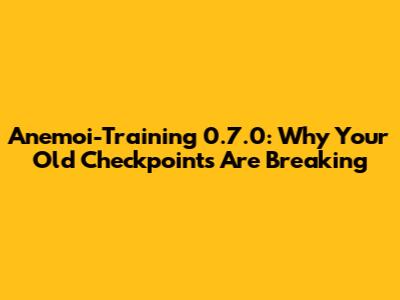 Anemoi-Training 0.7.0: Why Your Old Checkpoints Are Breaking