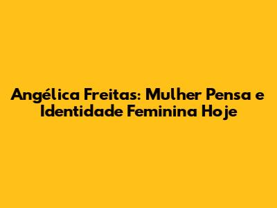 Angélica Freitas: Mulher Pensa e Identidade Feminina Hoje