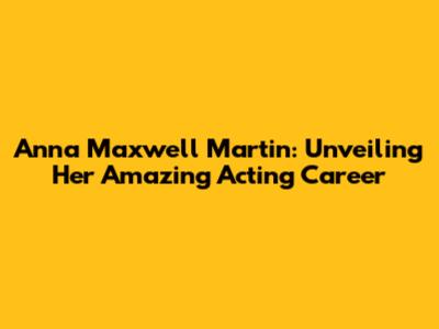 Anna Maxwell Martin: Unveiling Her Amazing Acting Career