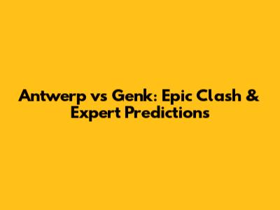 Antwerp vs Genk: Epic Clash & Expert Predictions
