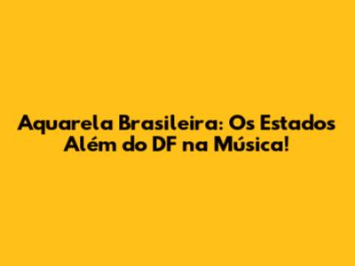 Aquarela Brasileira: Os Estados Além do DF na Música!