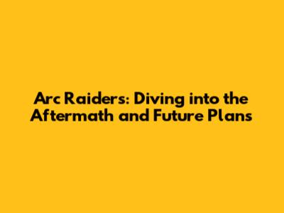 Arc Raiders: Diving into the Aftermath and Future Plans