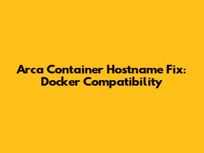 Arca Container Hostname Fix: Docker Compatibility