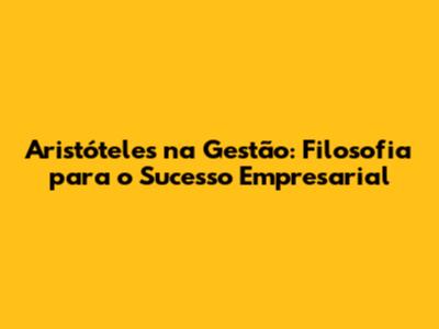 Aristóteles na Gestão: Filosofia para o Sucesso Empresarial