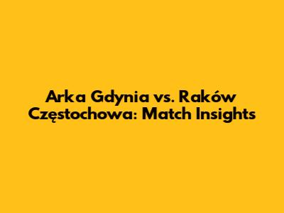 Arka Gdynia vs. Raków Częstochowa: Match Insights