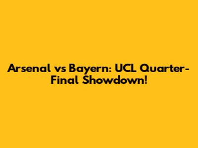 Arsenal vs Bayern: UCL Quarter-Final Showdown!