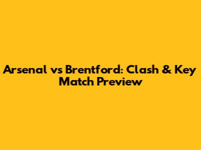 Arsenal vs Brentford: Clash & Key Match Preview