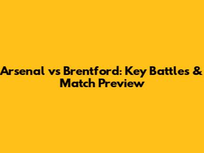 Arsenal vs Brentford: Key Battles & Match Preview