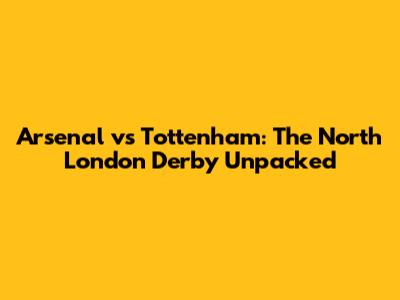 Arsenal vs Tottenham: The North London Derby Unpacked