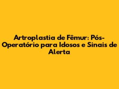 Artroplastia de Fêmur: Pós-Operatório para Idosos e Sinais de Alerta