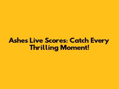 Ashes Live Scores: Catch Every Thrilling Moment!