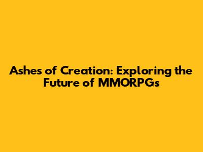 Ashes of Creation: Exploring the Future of MMORPGs