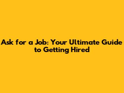 Ask for a Job: Your Ultimate Guide to Getting Hired