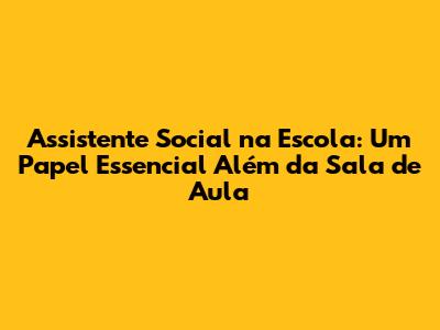 Assistente Social na Escola: Um Papel Essencial Além da Sala de Aula
