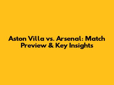 Aston Villa vs. Arsenal: Match Preview & Key Insights