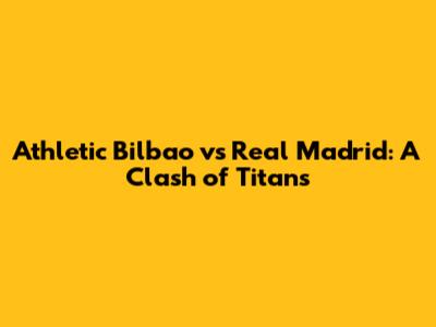 Athletic Bilbao vs Real Madrid: A Clash of Titans