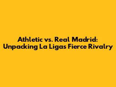 Athletic vs. Real Madrid: Unpacking La Liga's Fierce Rivalry