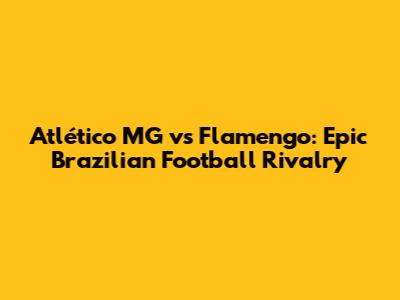 Atlético MG vs Flamengo: Epic Brazilian Football Rivalry