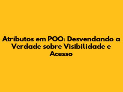 Atributos em POO: Desvendando a Verdade sobre Visibilidade e Acesso