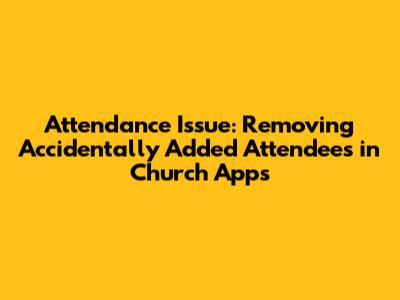 Attendance Issue: Removing Accidentally Added Attendees in Church Apps