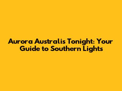 Aurora Australis Tonight: Your Guide to Southern Lights