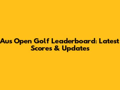 Aus Open Golf Leaderboard: Latest Scores & Updates