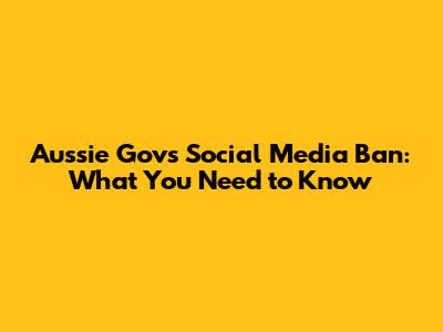Aussie Gov's Social Media Ban: What You Need to Know