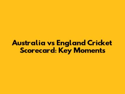 Australia vs England Cricket Scorecard: Key Moments