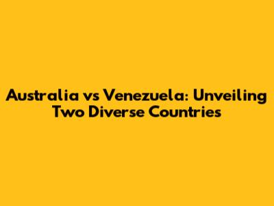 Australia vs Venezuela: Unveiling Two Diverse Countries