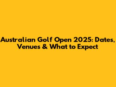 Australian Golf Open 2025: Dates, Venues & What to Expect